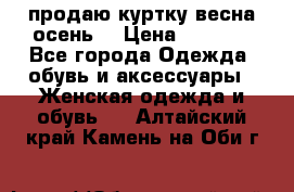 продаю куртку(весна-осень) › Цена ­ 4 000 - Все города Одежда, обувь и аксессуары » Женская одежда и обувь   . Алтайский край,Камень-на-Оби г.